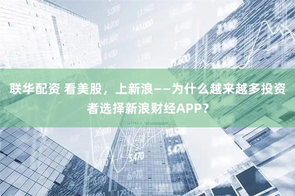 联华配资 看美股，上新浪——为什么越来越多投资者选择新浪财经APP？
