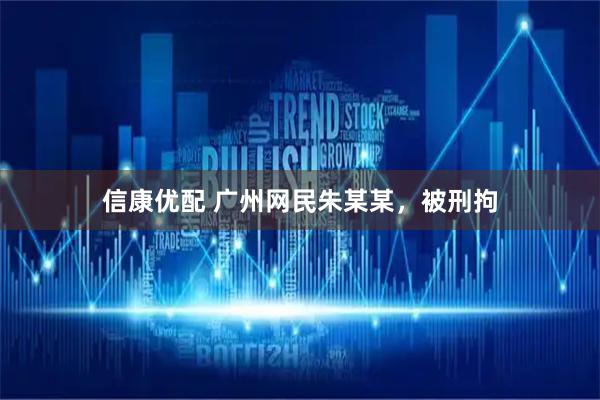 信康优配 广州网民朱某某，被刑拘