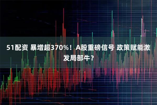 51配资 暴增超370%！A股重磅信号 政策赋能激发局部牛？
