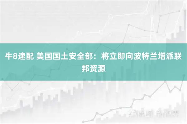 牛8速配 美国国土安全部：将立即向波特兰增派联邦资源