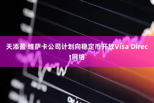 天添盈 维萨卡公司计划向稳定币开放Visa Direct网络
