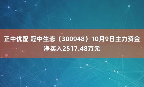 正中优配 冠中生态（300948）10月9日主力资金净买入2517.48万元
