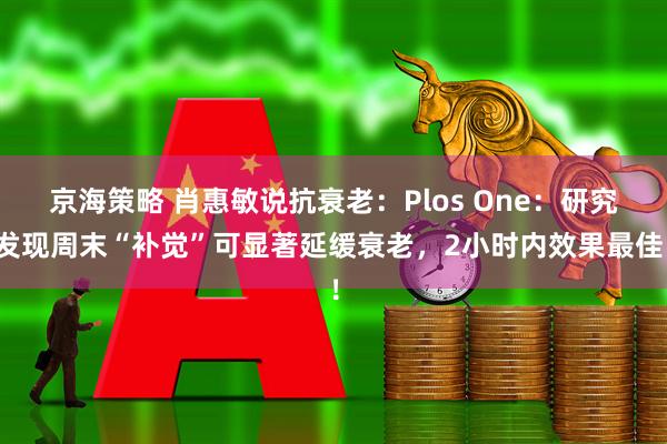 京海策略 肖惠敏说抗衰老：Plos One：研究发现周末“补觉”可显著延缓衰老，2小时内效果最佳！