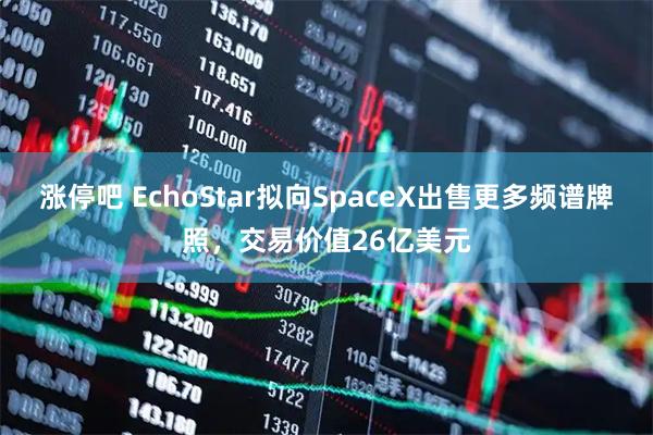 涨停吧 EchoStar拟向SpaceX出售更多频谱牌照，交易价值26亿美元