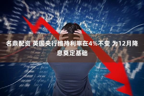 名鼎配资 英国央行维持利率在4%不变 为12月降息奠定基础