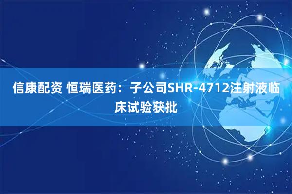 信康配资 恒瑞医药：子公司SHR-4712注射液临床试验获批