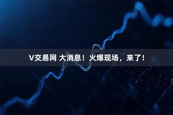 V交易网 大消息！火爆现场，来了！