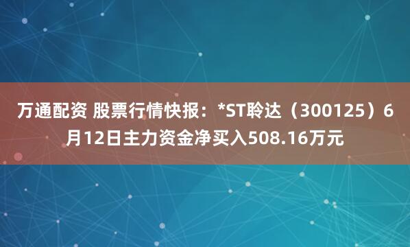 万通配资 股票行情快报：*ST聆达（300125）6月12日主力资金净买入508.16万元