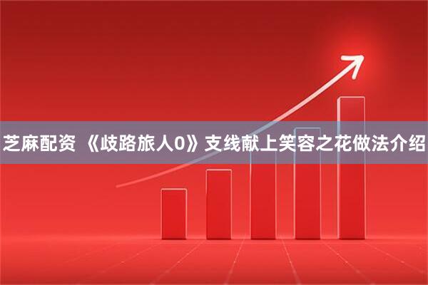 芝麻配资 《歧路旅人0》支线献上笑容之花做法介绍