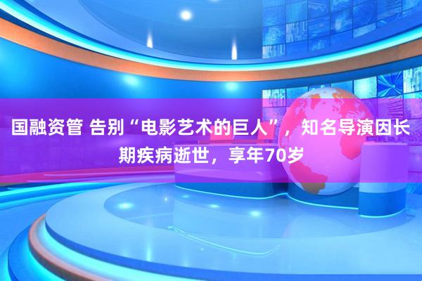 国融资管 告别“电影艺术的巨人”，知名导演因长期疾病逝世，享年70岁
