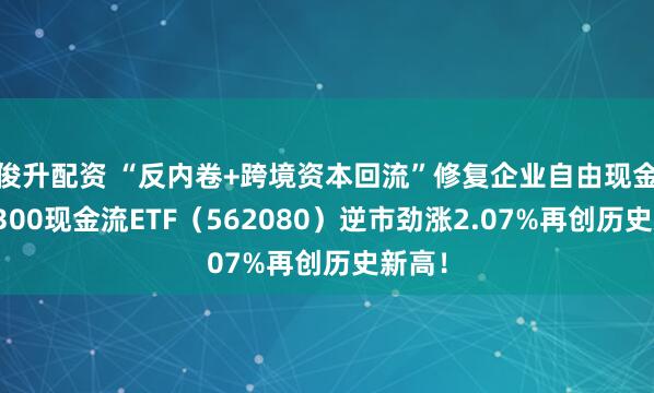 俊升配资 “反内卷+跨境资本回流”修复企业自由现金流！300现金流ETF（562080）逆市劲涨2.07%再创历史新高！