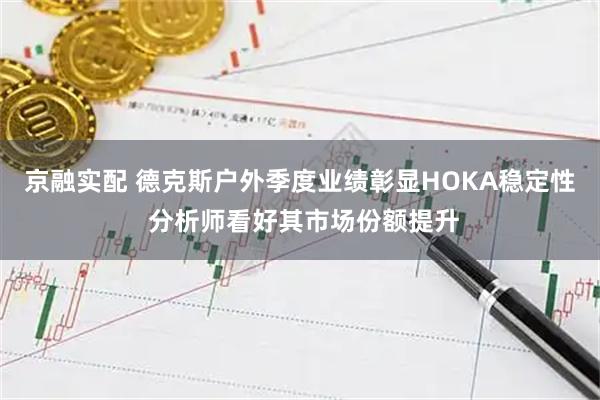 京融实配 德克斯户外季度业绩彰显HOKA稳定性 分析师看好其市场份额提升