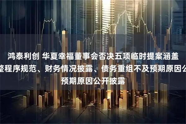 鸿泰利创 华夏幸福董事会否决五项临时提案涵盖债务重整程序规范、财务情况披露、债务重组不及预期原因公开披露