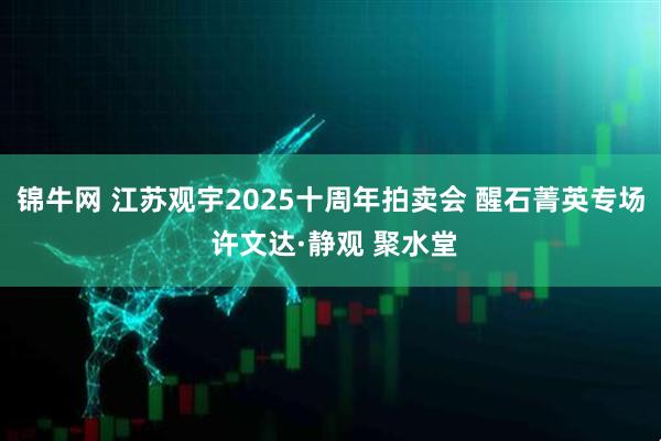 锦牛网 江苏观宇2025十周年拍卖会 醒石菁英专场 许文达·静观 聚水堂