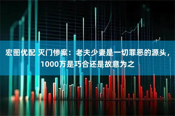 宏图优配 灭门惨案：老夫少妻是一切罪恶的源头，1000万是巧合还是故意为之