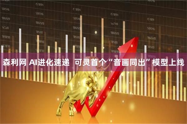 森利网 AI进化速递  可灵首个“音画同出”模型上线