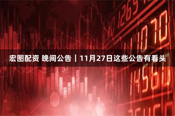 宏图配资 晚间公告｜11月27日这些公告有看头