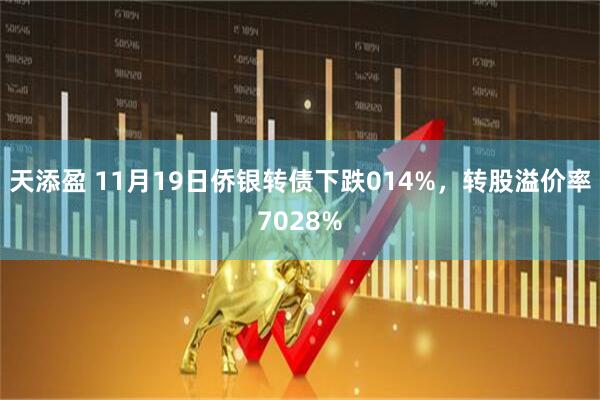 天添盈 11月19日侨银转债下跌014%，转股溢价率7028%