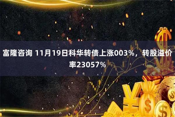 富隆咨询 11月19日科华转债上涨003%，转股溢价率23057%
