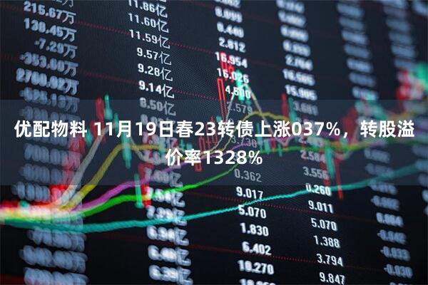 优配物料 11月19日春23转债上涨037%，转股溢价率1328%