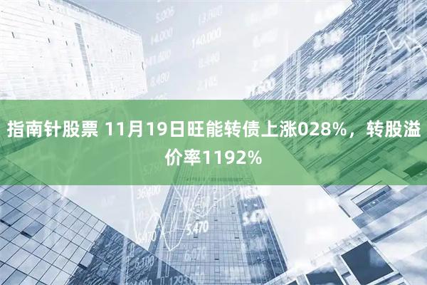 指南针股票 11月19日旺能转债上涨028%，转股溢价率1192%