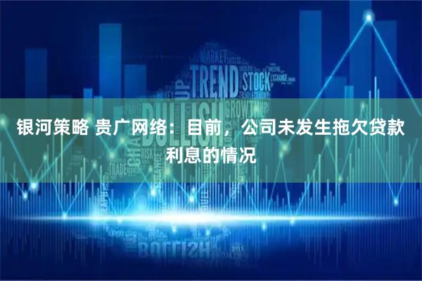 银河策略 贵广网络：目前，公司未发生拖欠贷款利息的情况