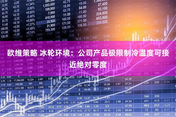 欧维策略 冰轮环境：公司产品极限制冷温度可接近绝对零度