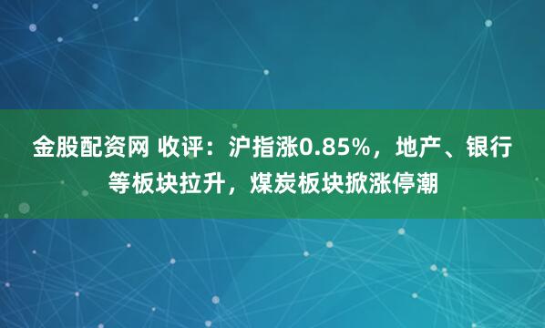 金股配资网 收评：沪指涨0.85%，地产、银行等板块拉升，煤炭板块掀涨停潮