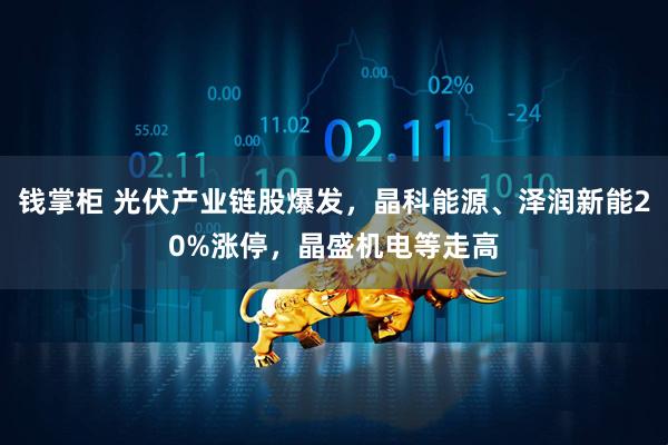 钱掌柜 光伏产业链股爆发，晶科能源、泽润新能20%涨停，晶盛机电等走高